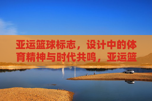 亚运篮球标志,设计中的体育精神与时代共鸣,亚运篮球标志,设计里的体育精神与时代共鸣