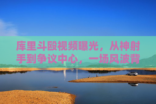 库里斗殴视频曝光,从神射手到争议中心,一场风波背后的反思