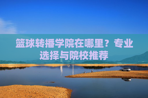 篮球转播学院在哪里？专业选择与院校推荐