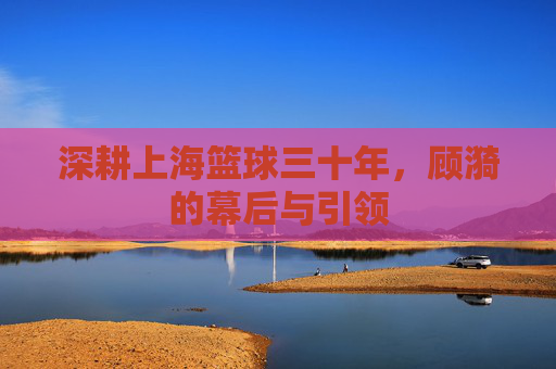 深耕上海篮球三十年,顾漪的幕后与引领