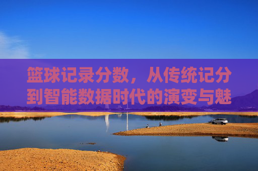 篮球记录分数,从传统记分到智能数据时代的演变与魅力