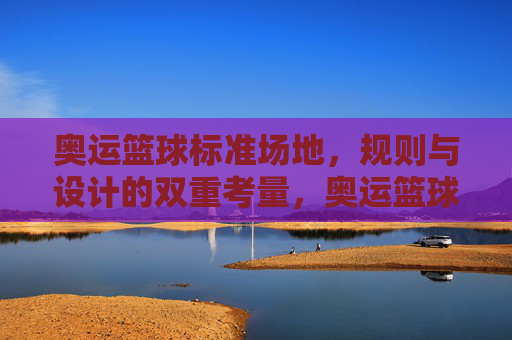 奥运篮球标准场地,规则与设计的双重考量,奥运篮球标准场地,规则与设计的双重考量