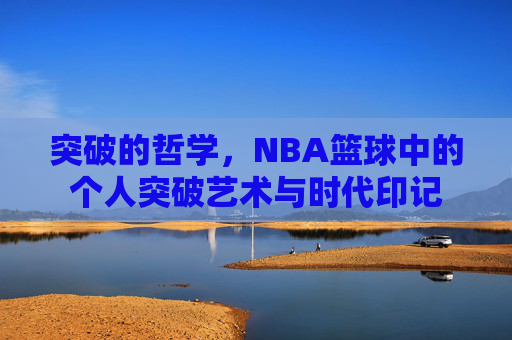 突破的哲学,NBA篮球中的个人突破艺术与时代印记