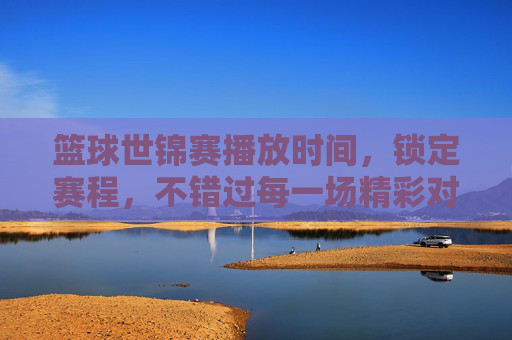篮球世锦赛播放时间，锁定赛程，不错过每一场精彩对决，篮球世锦赛播放时间，锁定赛程，不错过每一场精彩对决