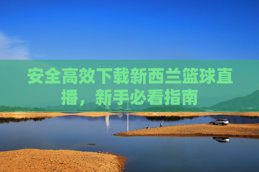 安全高效下载新西兰篮球直播,新手必看指南