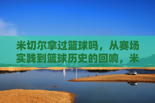 米切尔拿过篮球吗,从赛场实践到篮球历史的回响,米切尔拿过篮球吗,从赛场实践到篮球历史的回响