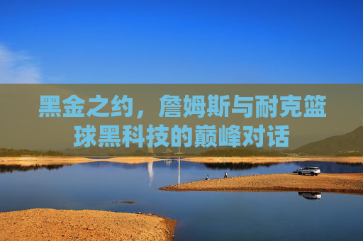 黑金之约,詹姆斯与耐克篮球黑科技的巅峰对话
