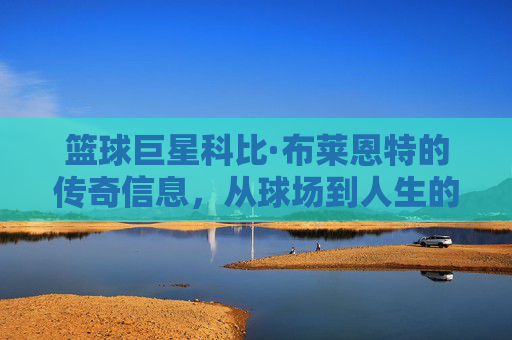 篮球巨星科比·布莱恩特的传奇信息，从球场到人生的永恒启示，从球场到人生，篮球巨星科比的传奇与永恒启示