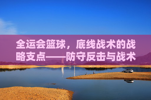 全运会篮球，底线战术的战略支点——防守反击与战术制胜的深层解析