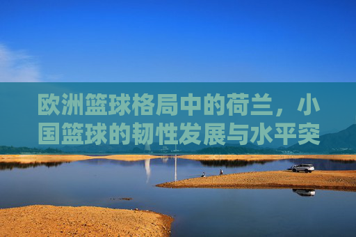 欧洲篮球格局中的荷兰，小国篮球的韧性发展与水平突破