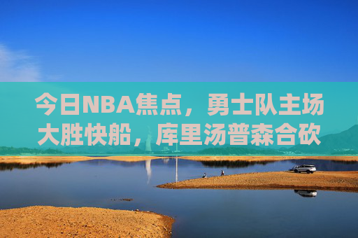 今日NBA焦点，勇士队主场大胜快船，库里汤普森合砍60+，统治力尽显