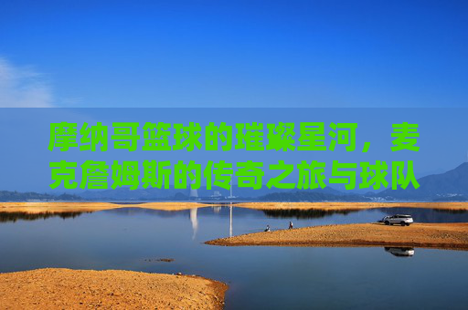摩纳哥篮球的璀璨星河,麦克詹姆斯的传奇之旅与球队荣光,摩纳哥篮球的璀璨星河,麦克詹姆斯的传奇之旅与球队荣光