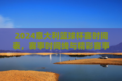 2024意大利篮球杯赛时间表,赛事时间线与精彩赛事安排,2024意大利篮球杯赛时间表,赛事时间线与精彩赛事安排