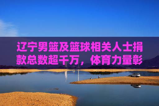 辽宁男篮及篮球相关人士捐款总数超千万,体育力量彰显社会责任