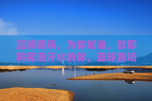 篮球赛场,为你加油,致即将挥洒汗水的你,篮球赛场,为你加油,致即将挥洒汗水的你