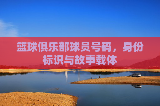 篮球俱乐部球员号码，身份标识与故事载体
