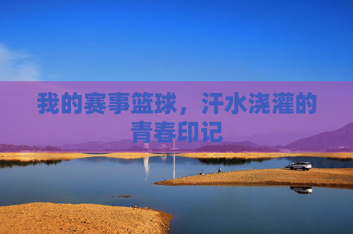 我的赛事篮球,汗水浇灌的青春印记