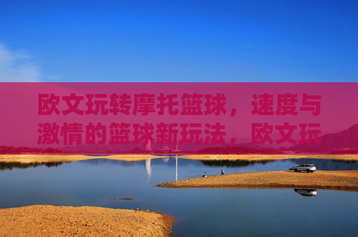 欧文玩转摩托篮球,速度与激情的篮球新玩法,欧文玩转摩托篮球,速度与激情的篮球新玩法