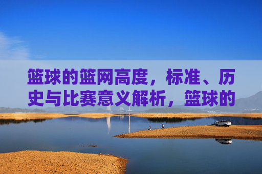 篮球的篮网高度,标准、历史与比赛意义解析,篮球的篮网高度,标准、历史与比赛意义解析