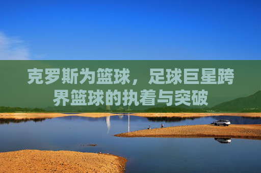 克罗斯为篮球,足球巨星跨界篮球的执着与突破