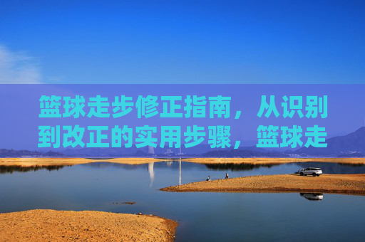 篮球走步修正指南，从识别到改正的实用步骤，篮球走步修正指南，从识别到改正的实用步骤