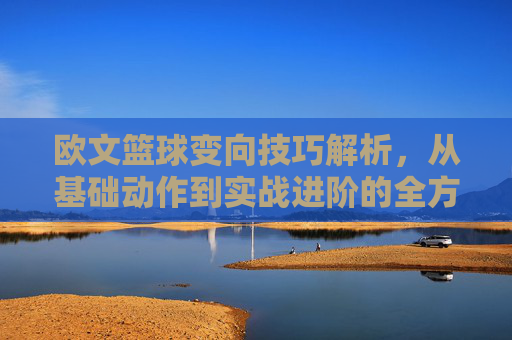 欧文篮球变向技巧解析，从基础动作到实战进阶的全方位指南