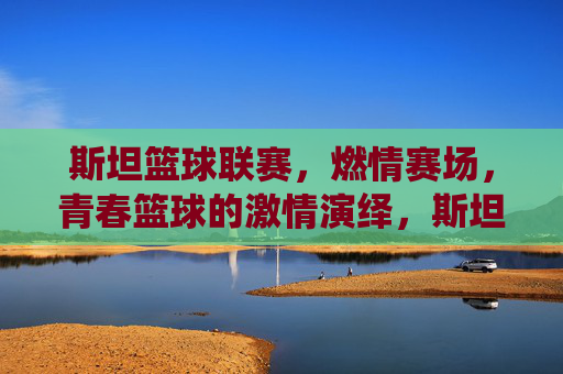 斯坦篮球联赛，燃情赛场，青春篮球的激情演绎，斯坦篮球联赛燃情赛场，青春篮球的激情演绎