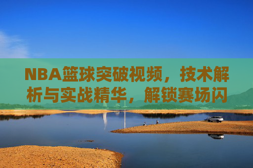 NBA篮球突破视频,技术解析与实战精华,解锁赛场闪电突袭的秘密