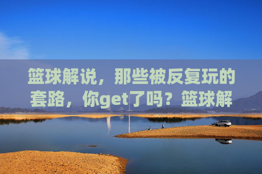 篮球解说,那些被反复玩的套路,你get了吗?篮球解说中的经典套路,你都get到了吗?