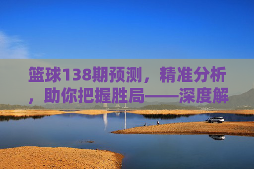 篮球138期预测，精准分析，助你把握胜局——深度解读关键赛程与数据洞察，篮球138期预测，精准分析关键赛程与数据，助你把握胜局