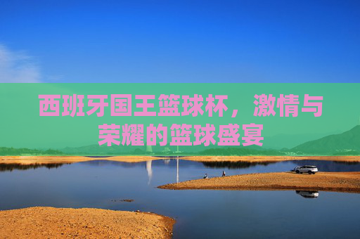 西班牙国王篮球杯,激情与荣耀的篮球盛宴