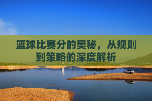 篮球比赛分的奥秘，从规则到策略的深度解析