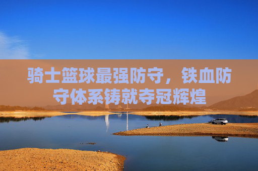 骑士篮球最强防守，铁血防守体系铸就夺冠辉煌