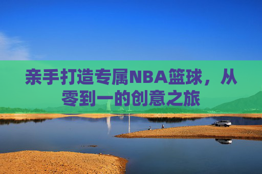 亲手打造专属NBA篮球，从零到一的创意之旅