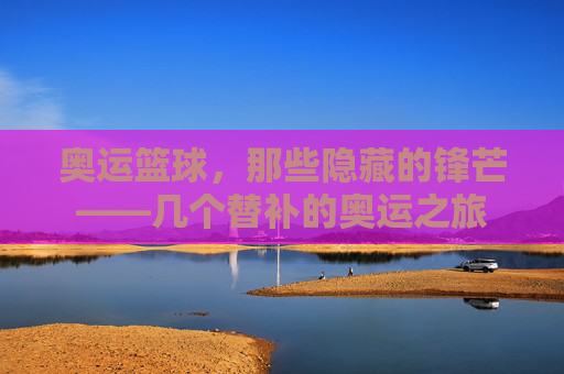 奥运篮球，那些隐藏的锋芒——几个替补的奥运之旅