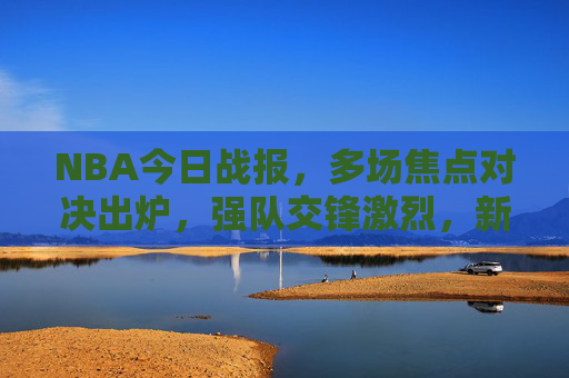 NBA今日战报,多场焦点对决出炉,强队交锋激烈,新秀与老将同台竞技,NBA今日战报,多场焦点对决激战,强队交锋与新秀老将同台竞技