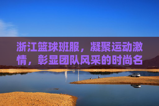 浙江篮球班服,凝聚运动激情,彰显团队风采的时尚名片,浙江篮球班服,凝聚运动激情,彰显团队风采的时尚名片