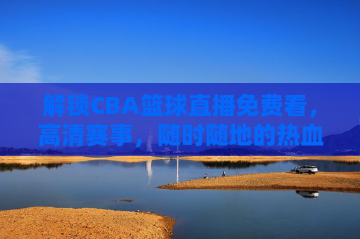 解锁CBA篮球直播免费看，高清赛事，随时随地的热血盛宴，CBA篮球直播免费看，高清赛事，随时随地热血盛宴