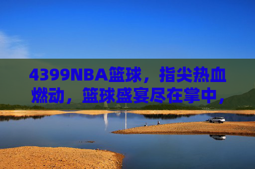 4399NBA篮球，指尖热血燃动，篮球盛宴尽在掌中，4399NBA篮球，指尖热血燃动，篮球盛宴尽在掌中