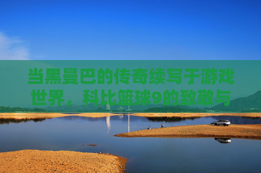 当黑曼巴的传奇续写于游戏世界,科比篮球9的致敬与超越,当黑曼巴传奇续写于游戏世界,科比篮球9的致敬与超越