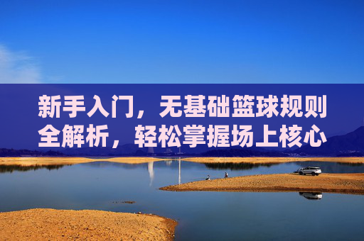 新手入门,无基础篮球规则全解析,轻松掌握场上核心玩法,新手入门无基础篮球规则全解析,轻松掌握场上核心玩法
