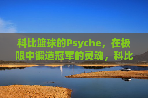 科比篮球的Psyche，在极限中锻造冠军的灵魂，科比篮球的Psyche，在极限中锻造冠军的灵魂