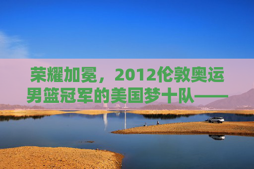 荣耀加冕,2012伦敦奥运男篮冠军的美国梦十队——辉煌与传承,荣耀加冕,2012伦敦奥运男篮冠军的美国梦十队——辉煌与传承