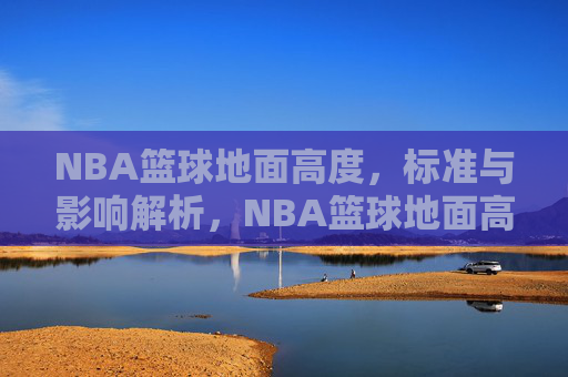 NBA篮球地面高度,标准与影响解析,NBA篮球地面高度标准与影响解析