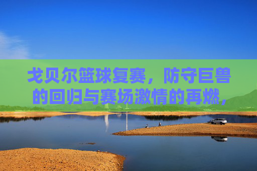 戈贝尔篮球复赛,防守巨兽的回归与赛场激情的再燃,戈贝尔篮球复赛,防守巨兽回归,赛场激情再燃