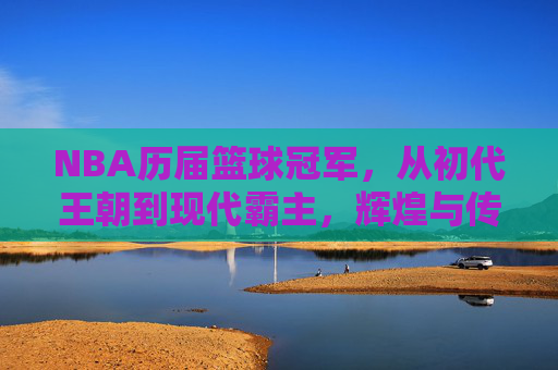 NBA历届篮球冠军,从初代王朝到现代霸主,辉煌与传承的百年史诗,NBA历届篮球冠军,从初代王朝到现代霸主,辉煌与传承的百年史诗