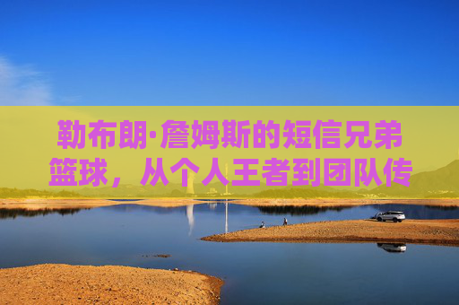 勒布朗·詹姆斯的短信兄弟篮球,从个人王者到团队传奇的传承,勒布朗·詹姆斯的短信兄弟篮球,从个人王者到团队传奇的传承