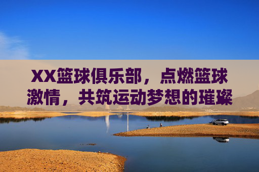 XX篮球俱乐部,点燃篮球激情,共筑运动梦想的璀璨舞台,XX篮球俱乐部,点燃篮球激情,共筑运动梦想的璀璨舞台