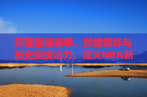 库里最强赛季,数据爆炸与历史级统治力,定义NBA新高度,库里最强赛季,数据爆炸与历史级统治力,定义NBA新高度