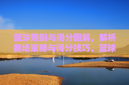 篮球规则与得分图解，解析赛场策略与得分技巧，篮球规则与得分图解，解析赛场策略与得分技巧